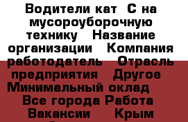 Водители кат. С на мусороуборочную технику › Название организации ­ Компания-работодатель › Отрасль предприятия ­ Другое › Минимальный оклад ­ 1 - Все города Работа » Вакансии   . Крым,Севастополь